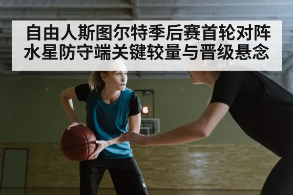 自由人斯图尔特季后赛首轮对阵水星防守端关键较量与晋级悬念 - KAIYUN
