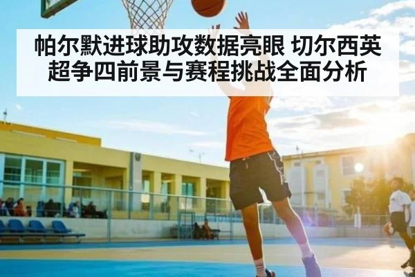 帕尔默进球助攻数据亮眼 切尔西英超争四前景与赛程挑战全面分析 | SPORTS