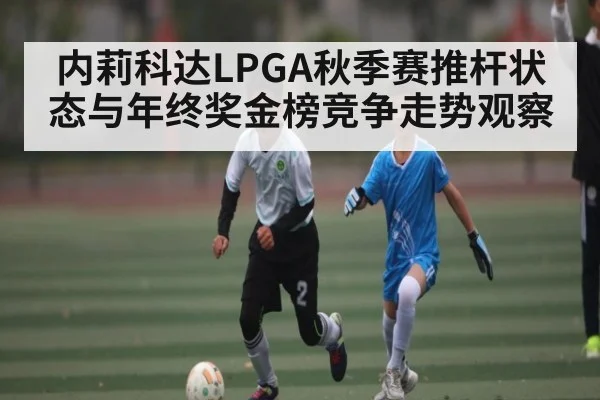 内莉科达LPGA秋季赛推杆状态与年终奖金榜竞争走势观察 | SPORTS