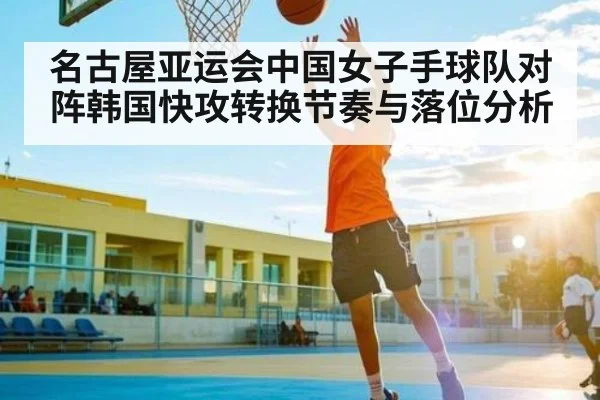 名古屋亚运会中国女子手球队对阵韩国快攻转换节奏与落位分析 | SPORTS